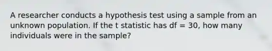 A researcher conducts a hypothesis test using a sample from an unknown population. If the t statistic has df = 30, how many individuals were in the sample?