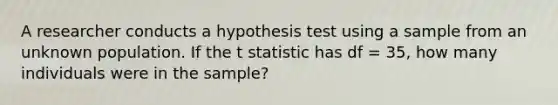 A researcher conducts a hypothesis test using a sample from an unknown population. If the t statistic has df = 35, how many individuals were in the sample?