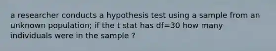 a researcher conducts a hypothesis test using a sample from an unknown population; if the t stat has df=30 how many individuals were in the sample ?