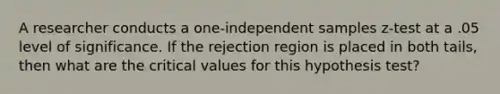 A researcher conducts a one-independent samples z-test at a .05 level of significance. If the rejection region is placed in both tails, then what are the critical values for this hypothesis test?