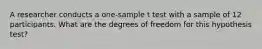 A researcher conducts a one-sample t test with a sample of 12 participants. What are the degrees of freedom for this hypothesis test?