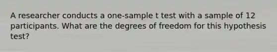 A researcher conducts a one-sample t test with a sample of 12 participants. What are the degrees of freedom for this hypothesis test?