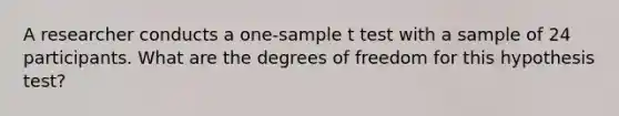 A researcher conducts a one-sample t test with a sample of 24 participants. What are the degrees of freedom for this hypothesis test?