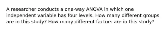 A researcher conducts a one-way ANOVA in which one independent variable has four levels. How many different groups are in this study? How many different factors are in this study?