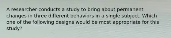 A researcher conducts a study to bring about permanent changes in three different behaviors in a single subject. Which one of the following designs would be most appropriate for this study?