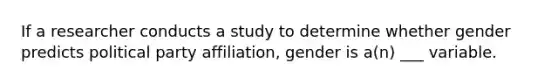 If a researcher conducts a study to determine whether gender predicts political party affiliation, gender is a(n) ___ variable.