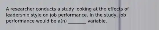 A researcher conducts a study looking at the effects of leadership style on job performance. In the study, job performance would be a(n) ________ variable.