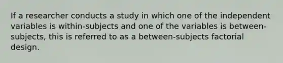 If a researcher conducts a study in which one of the independent variables is within-subjects and one of the variables is between-subjects, this is referred to as a between-subjects factorial design.