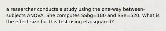 a researcher conducts a study using the one-way between-subjects ANOVA. She computes SSbg=180 and SSe=520. What is the effect size for this test using eta-squared?