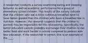 A researcher conducts a survey examining eating and sleeping behavior as well as academic performance for a group of elementary school children. The results of the survey indicate that the children who eat a more nutritious breakfast tend to have better grades than the children who have a breakfast low in nutrition. However, the research suspects that the children's parents may be responsible for this relationship. Specifically, the better-educated parents probably encourage their children to eat better food and work harder in school compared to parents with less education. If the researcher is correct, this is an example of the ____.