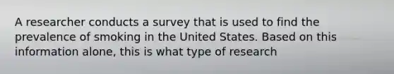 A researcher conducts a survey that is used to find the prevalence of smoking in the United States. Based on this information alone, this is what type of research