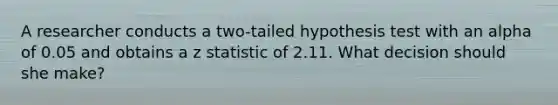 A researcher conducts a two-tailed hypothesis test with an alpha of 0.05 and obtains a z statistic of 2.11. What decision should she make?