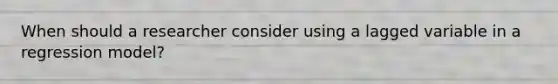 When should a researcher consider using a lagged variable in a regression model?