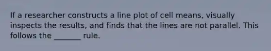 If a researcher constructs a line plot of cell means, visually inspects the results, and finds that the lines are not parallel. This follows the _______ rule.