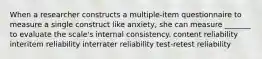 When a researcher constructs a multiple-item questionnaire to measure a single construct like anxiety, she can measure _______ to evaluate the scale's internal consistency. content reliability interitem reliability interrater reliability test-retest reliability