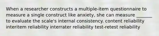 When a researcher constructs a multiple-item questionnaire to measure a single construct like anxiety, she can measure _______ to evaluate the scale's internal consistency. content reliability interitem reliability interrater reliability test-retest reliability