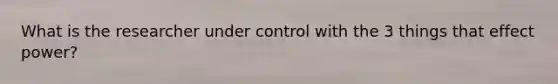 What is the researcher under control with the 3 things that effect power?