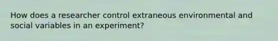 How does a researcher control extraneous environmental and social variables in an experiment?