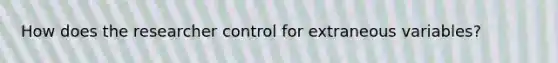 How does the researcher control for extraneous variables?