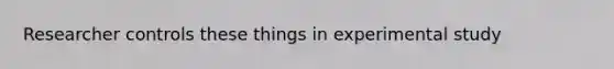 Researcher controls these things in experimental study