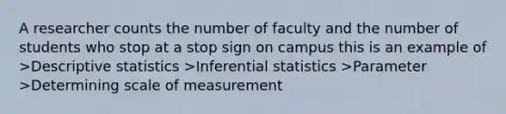 A researcher counts the number of faculty and the number of students who stop at a stop sign on campus this is an example of ><a href='https://www.questionai.com/knowledge/kRTZ1WGkcp-descriptive-statistics' class='anchor-knowledge'>descriptive statistics</a> ><a href='https://www.questionai.com/knowledge/k2VaKZmkPW-inferential-statistics' class='anchor-knowledge'>inferential statistics</a> >Parameter >Determining scale of measurement