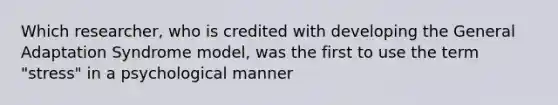 Which researcher, who is credited with developing the General Adaptation Syndrome model, was the first to use the term "stress" in a psychological manner