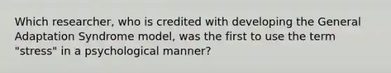 Which researcher, who is credited with developing the General Adaptation Syndrome model, was the first to use the term "stress" in a psychological manner?