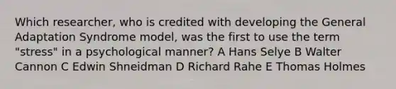 Which researcher, who is credited with developing the General Adaptation Syndrome model, was the first to use the term "stress" in a psychological manner? A Hans Selye B Walter Cannon C Edwin Shneidman D Richard Rahe E Thomas Holmes