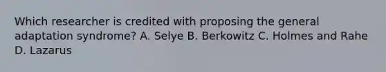 Which researcher is credited with proposing the general adaptation syndrome? A. Selye B. Berkowitz C. Holmes and Rahe D. Lazarus