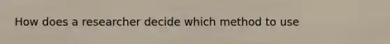 How does a researcher decide which method to use