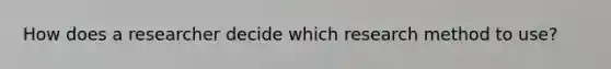 How does a researcher decide which research method to use?