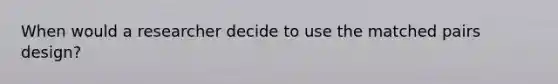 When would a researcher decide to use the matched pairs design?