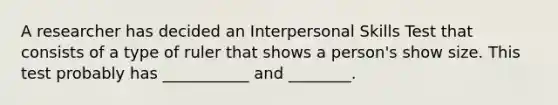 A researcher has decided an Interpersonal Skills Test that consists of a type of ruler that shows a person's show size. This test probably has ___________ and ________.