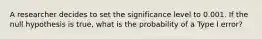 A researcher decides to set the significance level to 0.001. If the null hypothesis is true, what is the probability of a Type I error?