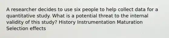 A researcher decides to use six people to help collect data for a quantitative study. What is a potential threat to the internal validity of this study? History Instrumentation Maturation Selection effects