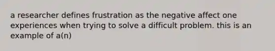 a researcher defines frustration as the negative affect one experiences when trying to solve a difficult problem. this is an example of a(n)