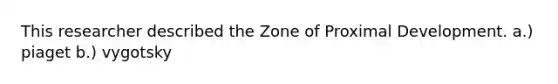 This researcher described the Zone of Proximal Development. a.) piaget b.) vygotsky