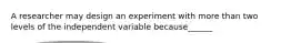 A researcher may design an experiment with more than two levels of the independent variable because______