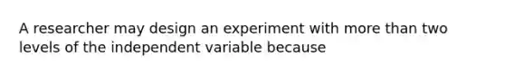 A researcher may design an experiment with more than two levels of the independent variable because