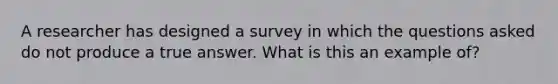 A researcher has designed a survey in which the questions asked do not produce a true answer. What is this an example of?