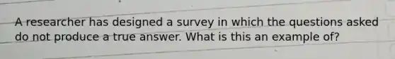 A researcher has designed a survey in which the questions asked do not produce a true answer. What is this an example​ of?