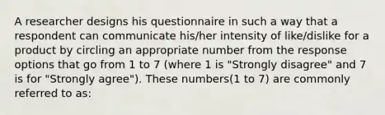 A researcher designs his questionnaire in such a way that a respondent can communicate his/her intensity of like/dislike for a product by circling an appropriate number from the response options that go from 1 to 7 (where 1 is "Strongly disagree" and 7 is for "Strongly agree"). These numbers(1 to 7) are commonly referred to as: