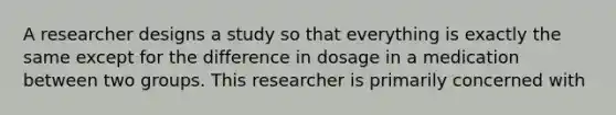 A researcher designs a study so that everything is exactly the same except for the difference in dosage in a medication between two groups. This researcher is primarily concerned with