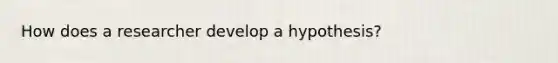 How does a researcher develop a hypothesis?