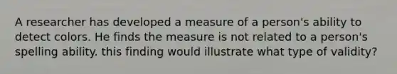 A researcher has developed a measure of a person's ability to detect colors. He finds the measure is not related to a person's spelling ability. this finding would illustrate what type of validity?