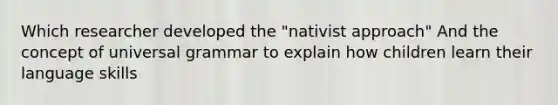 Which researcher developed the "nativist approach" And the concept of universal grammar to explain how children learn their language skills