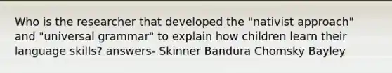 Who is the researcher that developed the "nativist approach" and "universal grammar" to explain how children learn their language skills? answers- Skinner Bandura Chomsky Bayley