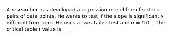 A researcher has developed a regression model from fourteen pairs of data points. He wants to test if the slope is significantly different from zero. He uses a two- tailed test and α = 0.01. The critical table t value is ____