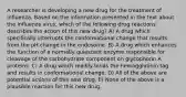 A researcher is developing a new drug for the treatment of influenza. Based on the information presented in the text about the influenza virus, which of the following drug reactions describes the action of this new drug? A) A drug which specifically interrupts the conformational change that results from the pH change in the endosome. B) A drug which enhances the function of a normally quiescent enzyme responsible for cleavage of the carbohydrate component on glycophorin A proteins. C) A drug which readily binds the hemagglutinin tag and results in conformational change. D) All of the above are potential actions of this new drug. E) None of the above is a plausible reaction for this new drug.