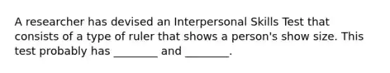 A researcher has devised an Interpersonal Skills Test that consists of a type of ruler that shows a person's show size. This test probably has ________ and ________.